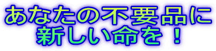 あなたの不要品に 新しい命を!